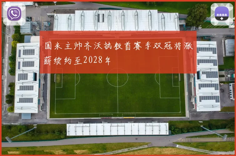 国米主帅齐沃执教首赛季双冠将涨薪续约至2028年