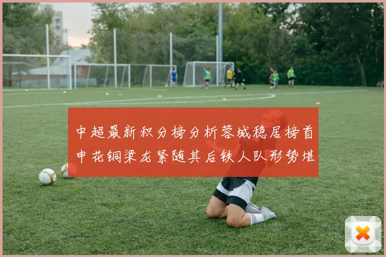中超最新积分榜分析蓉城稳居榜首申花铜梁龙紧随其后铁人队形势堪忧