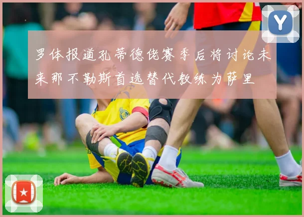 罗体报道孔蒂德佬赛季后将讨论未来那不勒斯首选替代教练为萨里