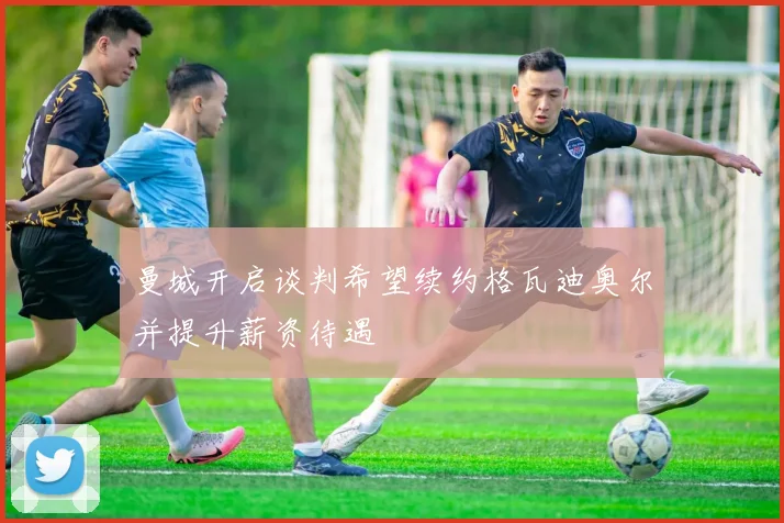 曼城开启谈判希望续约格瓦迪奥尔并提升薪资待遇